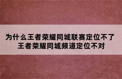 为什么王者荣耀同城联赛定位不了 王者荣耀同城频道定位不对